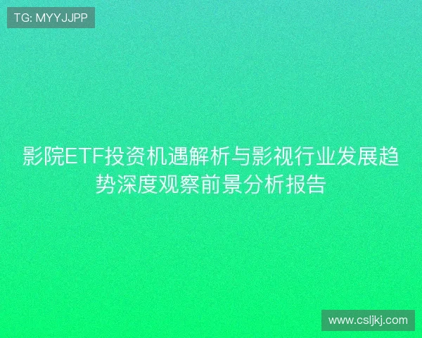影院ETF投资机遇解析与影视行业发展趋势深度观察前景分析报告 影院ETF投资机遇解析与影视行业发展趋势深度观察前景分析报告