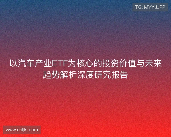 以汽车产业ETF为核心的投资价值与未来趋势解析深度研究报告 以汽车产业ETF为核心的投资价值与未来趋势解析深度研究报告
